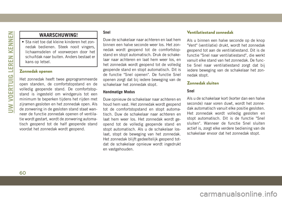 JEEP CHEROKEE 2019  Instructieboek (in Dutch) WAARSCHUWING!
• Sta niet toe dat kleine kinderen het zon-
nedak bedienen. Steek nooit vingers,
lichaamsdelen of voorwerpen door het
schuifdak naar buiten. Anders bestaat er
kans op letsel.
Zonnedak 