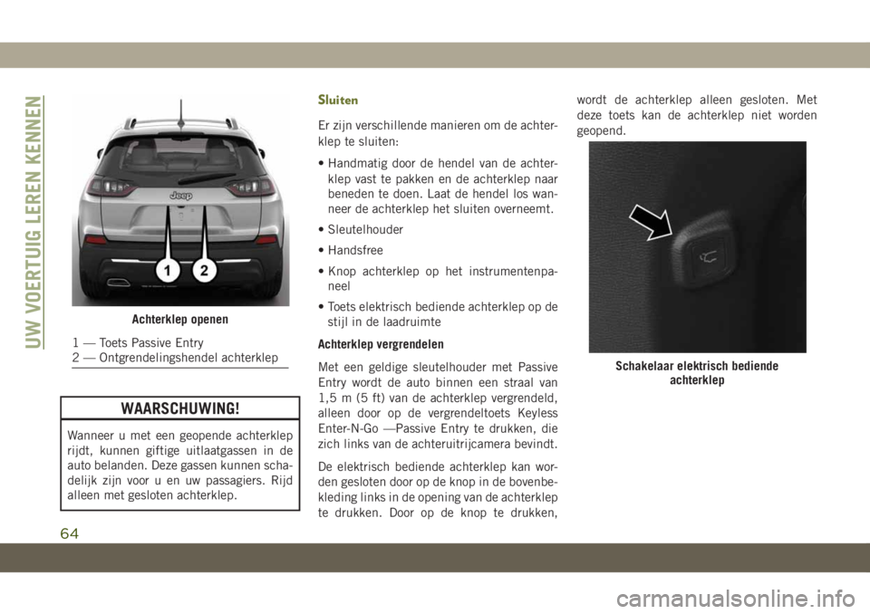 JEEP CHEROKEE 2019  Instructieboek (in Dutch) WAARSCHUWING!
Wanneer u met een geopende achterklep
rijdt, kunnen giftige uitlaatgassen in de
auto belanden. Deze gassen kunnen scha-
delijk zijn voor u en uw passagiers. Rijd
alleen met gesloten acht