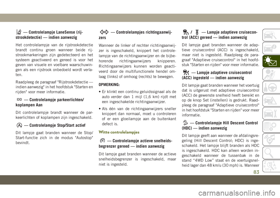 JEEP CHEROKEE 2019  Instructieboek (in Dutch) — Controlelampje LaneSense (rij-
strookdetectie) — indien aanwezig
Het controlelampje van de rijstrookdetectie
brandt continu groen wanneer beide rij-
strookmarkeringen zijn gedetecteerd en het
sy