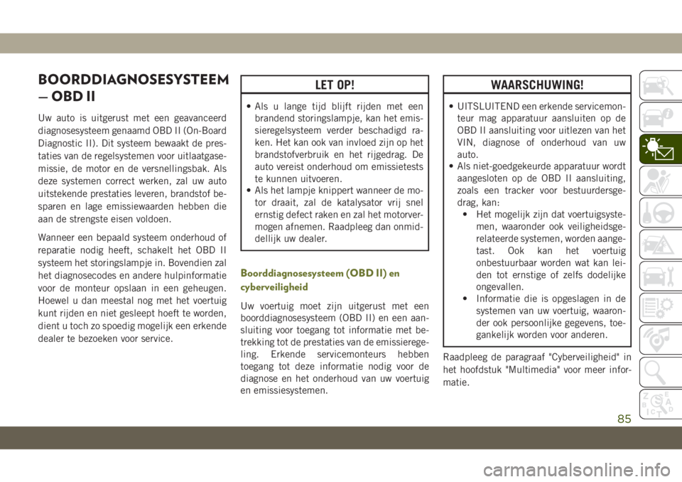 JEEP CHEROKEE 2019  Instructieboek (in Dutch) BOORDDIAGNOSESYSTEEM
— OBD II
Uw auto is uitgerust met een geavanceerd
diagnosesysteem genaamd OBD II (On-Board
Diagnostic II). Dit systeem bewaakt de pres-
taties van de regelsystemen voor uitlaatg