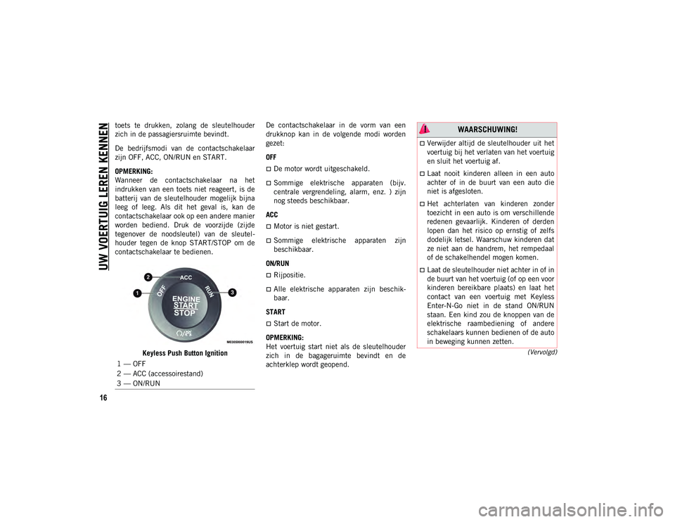 JEEP CHEROKEE 2021  Instructieboek (in Dutch) UW VOERTUIG LEREN KENNEN
16
(Vervolgd)
toets  te  drukken,  zolang  de  sleutelhouder
zich in de passagiersruimte bevindt.
De  bedrijfsmodi  van  de  contactschakelaar
zijn OFF, ACC, ON/RUN en START.
