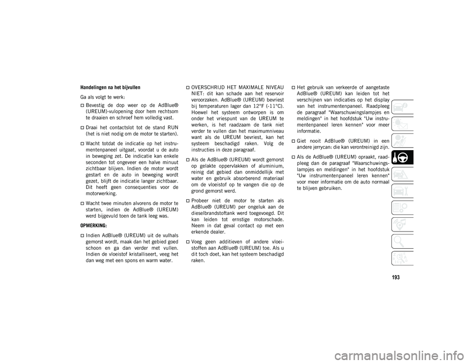 JEEP CHEROKEE 2021  Instructieboek (in Dutch) 193
Handelingen na het bijvullen
Ga als volgt te werk:
Bevestig  de  dop  weer  op  de  AdBlue®
(UREUM)-vulopening  door  hem  rechtsom
te draaien en schroef hem volledig vast.
Draai  het  cont