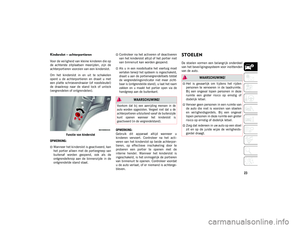 JEEP CHEROKEE 2021  Instructieboek (in Dutch) 23
Kinderslot — achterportieren 
Voor de veiligheid van kleine kinderen die op
de  achterste  zitplaatsen  meerijden,  zijn  de
achterportieren voorzien van een kinderslot.
Om  het  kinderslot  in  