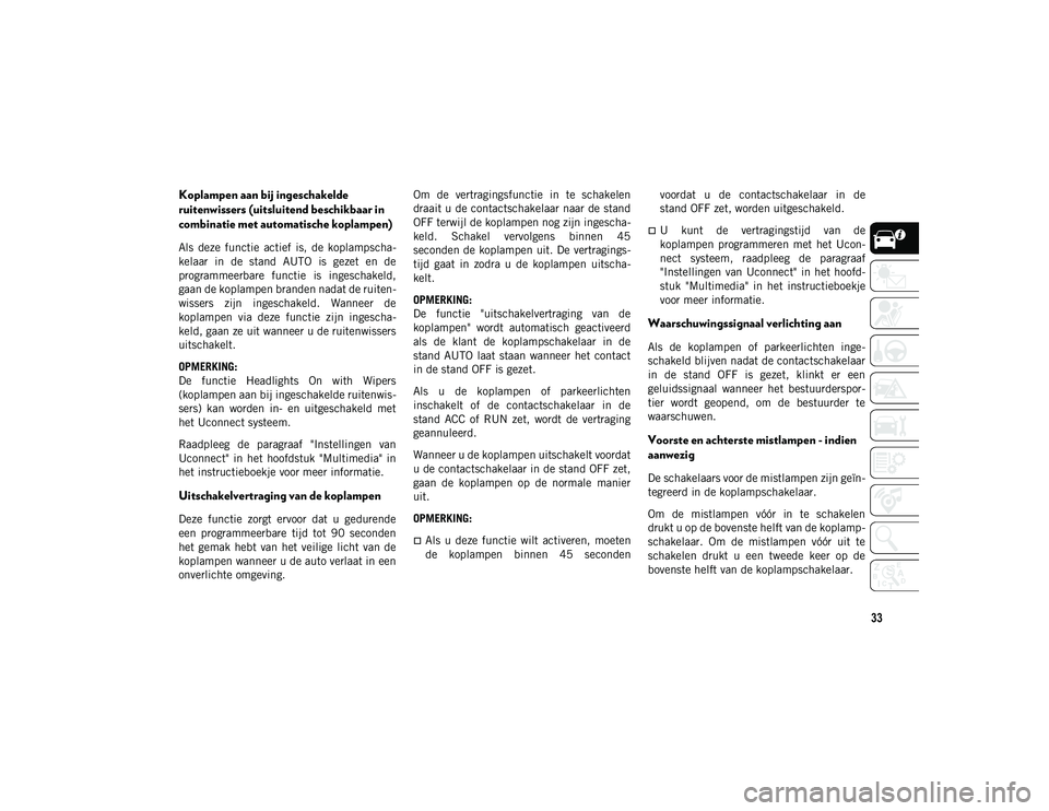 JEEP CHEROKEE 2021  Instructieboek (in Dutch) 33
Koplampen aan bij ingeschakelde 
ruitenwissers (uitsluitend beschikbaar in 
combinatie met automatische koplampen)
Als  deze  functie  actief  is,  de  koplampscha-
kelaar  in  de  stand  AUTO  is 