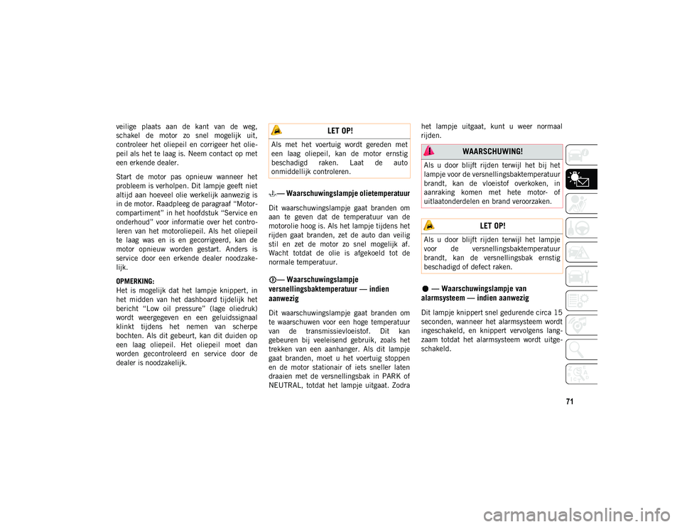 JEEP CHEROKEE 2021  Instructieboek (in Dutch) 71
veilige  plaats  aan  de  kant  van  de  weg,
schakel  de  motor  zo  snel  mogelijk  uit,
controleer  het  oliepeil  en  corrigeer  het  olie-
peil als het te laag is. Neem contact op met
een erke