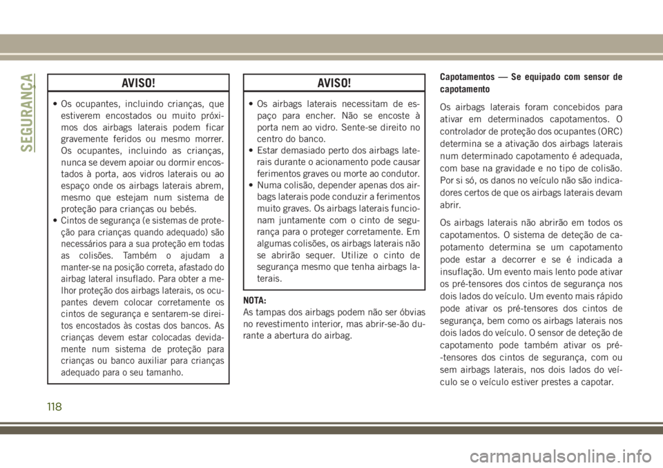 JEEP CHEROKEE 2018 Manual de Uso e Manutenção (in Portuguese) AVISO!
• Os ocupantes, incluindo crianças, que
estiverem encostados ou muito próxi-
mos dos airbags laterais podem ficar
gravemente feridos ou mesmo morrer.
Os ocupantes, incluindo as crianças,
n JEEP CHEROKEE 2018 Manual de Uso e Manutenção (in Portuguese) AVISO!
• Os ocupantes, incluindo crianças, que
estiverem encostados ou muito próxi-
mos dos airbags laterais podem ficar
gravemente feridos ou mesmo morrer.
Os ocupantes, incluindo as crianças,
n