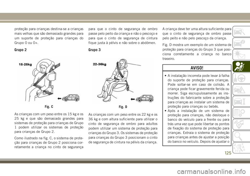 JEEP CHEROKEE 2018 Manual de Uso e Manutenção (in Portuguese) proteção para crianças destina-se a crianças
mais velhas que são demasiado grandes para
um suporte de proteção para crianças do
Grupo 0 ou 0+.
Grupo 2
As crianças com um peso entre os 15 kg e JEEP CHEROKEE 2018 Manual de Uso e Manutenção (in Portuguese) proteção para crianças destina-se a crianças
mais velhas que são demasiado grandes para
um suporte de proteção para crianças do
Grupo 0 ou 0+.
Grupo 2
As crianças com um peso entre os 15 kg e