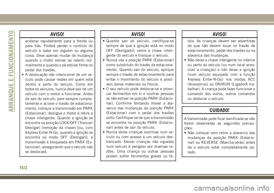 JEEP CHEROKEE 2018  Manual de Uso e Manutenção (in Portuguese) AVISO!
acelerar rapidamente para a frente ou
para trás. Poderá perder o controlo do
veículo e bater em alguém ou alguma
coisa. Deve apenas mudar de mudança
quando o motor estiver ao ralenti nor-
