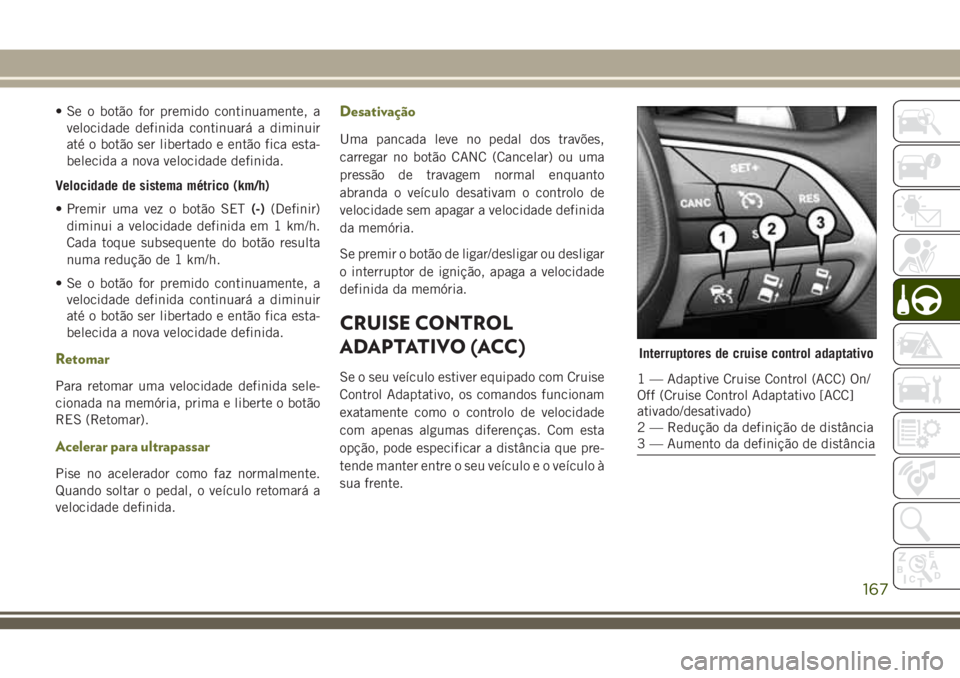 JEEP CHEROKEE 2018  Manual de Uso e Manutenção (in Portuguese) • Se o botão for premido continuamente, a
velocidade definida continuará a diminuir
até o botão ser libertado e então fica esta-
belecida a nova velocidade definida.
Velocidade de sistema métr