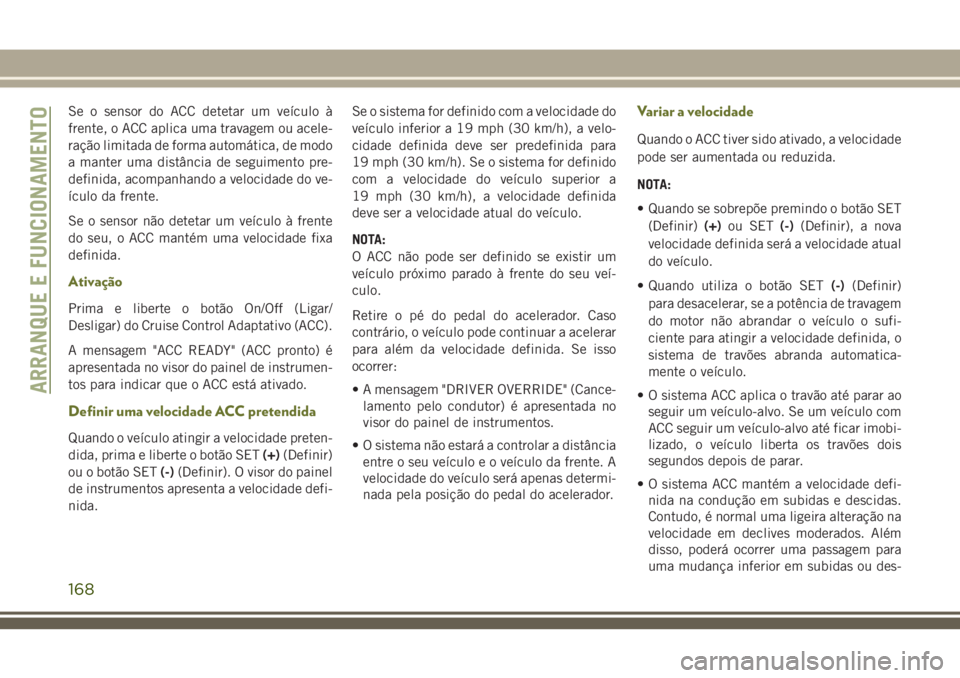 JEEP CHEROKEE 2018  Manual de Uso e Manutenção (in Portuguese) Se o sensor do ACC detetar um veículo à
frente, o ACC aplica uma travagem ou acele-
ração limitada de forma automática, de modo
a manter uma distância de seguimento pre-
definida, acompanhando a