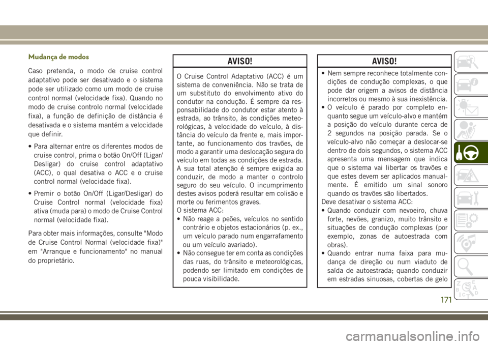 JEEP CHEROKEE 2018 Manual de Uso e Manutenção (in Portuguese) Mudança de modos
Caso pretenda, o modo de cruise control
adaptativo pode ser desativado e o sistema
pode ser utilizado como um modo de cruise
control normal (velocidade fixa). Quando no
modo de cruis JEEP CHEROKEE 2018 Manual de Uso e Manutenção (in Portuguese) Mudança de modos
Caso pretenda, o modo de cruise control
adaptativo pode ser desativado e o sistema
pode ser utilizado como um modo de cruise
control normal (velocidade fixa). Quando no
modo de cruis
