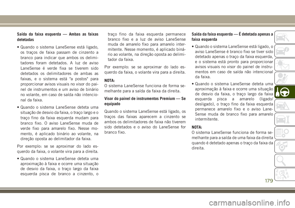 JEEP CHEROKEE 2018 Manual de Uso e Manutenção (in Portuguese) Saída da faixa esquerda — Ambas as faixas
detetadas
• Quando o sistema LaneSense está ligado,
os traços de faixa passam de cinzento a
branco para indicar que ambos os delimi-
tadores foram dete JEEP CHEROKEE 2018 Manual de Uso e Manutenção (in Portuguese) Saída da faixa esquerda — Ambas as faixas
detetadas
• Quando o sistema LaneSense está ligado,
os traços de faixa passam de cinzento a
branco para indicar que ambos os delimi-
tadores foram dete