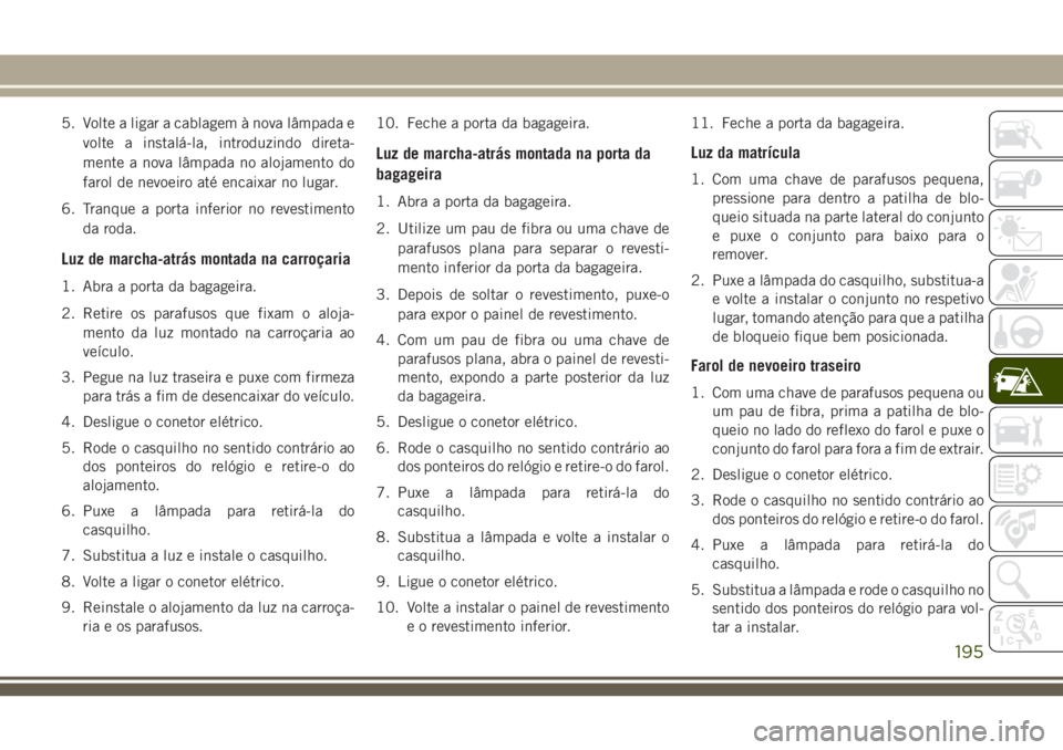 JEEP CHEROKEE 2018 Manual de Uso e Manutenção (in Portuguese) 5. Volte a ligar a cablagem à nova lâmpada e
volte a instalá-la, introduzindo direta-
mente a nova lâmpada no alojamento do
farol de nevoeiro até encaixar no lugar.
6. Tranque a porta inferior no JEEP CHEROKEE 2018 Manual de Uso e Manutenção (in Portuguese) 5. Volte a ligar a cablagem à nova lâmpada e
volte a instalá-la, introduzindo direta-
mente a nova lâmpada no alojamento do
farol de nevoeiro até encaixar no lugar.
6. Tranque a porta inferior no