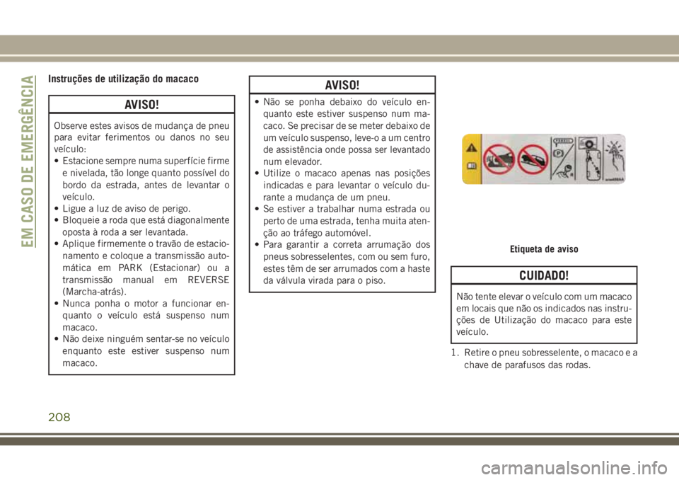 JEEP CHEROKEE 2018 Manual de Uso e Manutenção (in Portuguese) Instruções de utilização do macaco
AVISO!
Observe estes avisos de mudança de pneu
para evitar ferimentos ou danos no seu
veículo:
• Estacione sempre numa superfície firme
e nivelada, tão lon JEEP CHEROKEE 2018 Manual de Uso e Manutenção (in Portuguese) Instruções de utilização do macaco
AVISO!
Observe estes avisos de mudança de pneu
para evitar ferimentos ou danos no seu
veículo:
• Estacione sempre numa superfície firme
e nivelada, tão lon