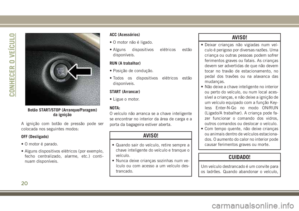 JEEP CHEROKEE 2018  Manual de Uso e Manutenção (in Portuguese) A ignição com botão de pressão pode ser
colocada nos seguintes modos:
OFF (Desligado)
• O motor é parado.
• Alguns dispositivos elétricos (por exemplo,
fecho centralizado, alarme, etc.) cont