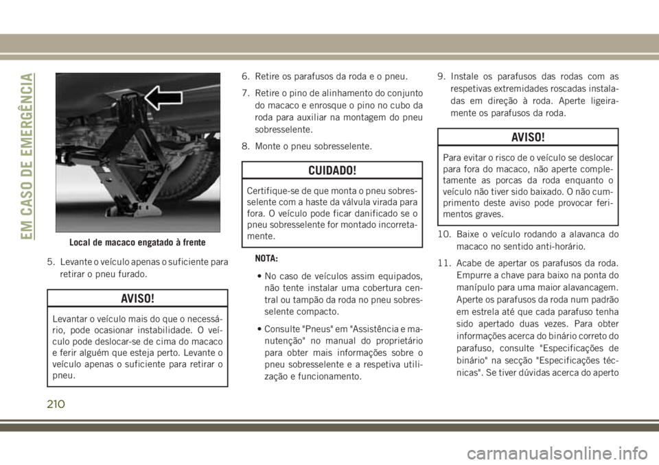 JEEP CHEROKEE 2018 Manual de Uso e Manutenção (in Portuguese) 5. Levante o veículo apenas o suficiente para
retirar o pneu furado.
AVISO!
Levantar o veículo mais do que o necessá-
rio, pode ocasionar instabilidade. O veí-
culo pode deslocar-se de cima do mac JEEP CHEROKEE 2018 Manual de Uso e Manutenção (in Portuguese) 5. Levante o veículo apenas o suficiente para
retirar o pneu furado.
AVISO!
Levantar o veículo mais do que o necessá-
rio, pode ocasionar instabilidade. O veí-
culo pode deslocar-se de cima do mac