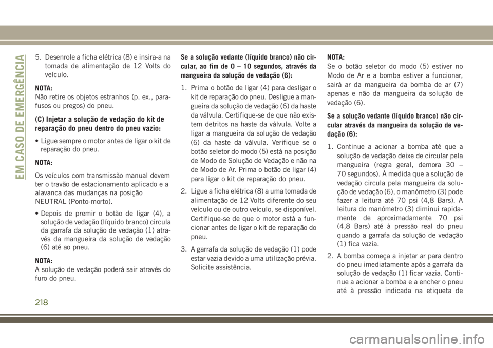 JEEP CHEROKEE 2018 Manual de Uso e Manutenção (in Portuguese) 5. Desenrole a ficha elétrica (8) e insira-a na
tomada de alimentação de 12 Volts do
veículo.
NOTA:
Não retire os objetos estranhos (p. ex., para-
fusos ou pregos) do pneu.
(C) Injetar a soluçã JEEP CHEROKEE 2018 Manual de Uso e Manutenção (in Portuguese) 5. Desenrole a ficha elétrica (8) e insira-a na
tomada de alimentação de 12 Volts do
veículo.
NOTA:
Não retire os objetos estranhos (p. ex., para-
fusos ou pregos) do pneu.
(C) Injetar a soluçã