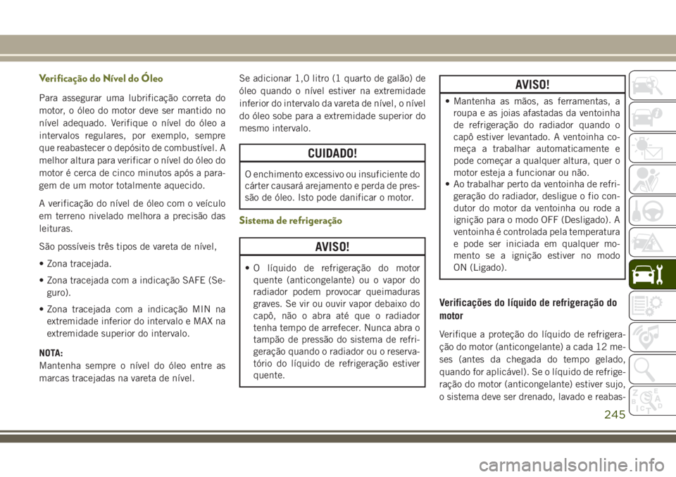 JEEP CHEROKEE 2018 Manual de Uso e Manutenção (in Portuguese) Verificação do Nível do Óleo
Para assegurar uma lubrificação correta do
motor, o óleo do motor deve ser mantido no
nível adequado. Verifique o nível do óleo a
intervalos regulares, por exemp JEEP CHEROKEE 2018 Manual de Uso e Manutenção (in Portuguese) Verificação do Nível do Óleo
Para assegurar uma lubrificação correta do
motor, o óleo do motor deve ser mantido no
nível adequado. Verifique o nível do óleo a
intervalos regulares, por exemp