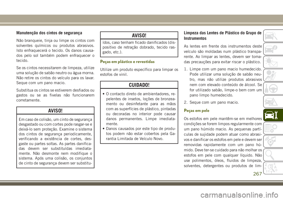 JEEP CHEROKEE 2018 Manual de Uso e Manutenção (in Portuguese) Manutenção dos cintos de segurança
Não branqueie, tinja ou limpe os cintos com
solventes químicos ou produtos abrasivos.
Isto enfraquecerá o tecido. Os danos causa-
dos pelo sol também podem en JEEP CHEROKEE 2018 Manual de Uso e Manutenção (in Portuguese) Manutenção dos cintos de segurança
Não branqueie, tinja ou limpe os cintos com
solventes químicos ou produtos abrasivos.
Isto enfraquecerá o tecido. Os danos causa-
dos pelo sol também podem en