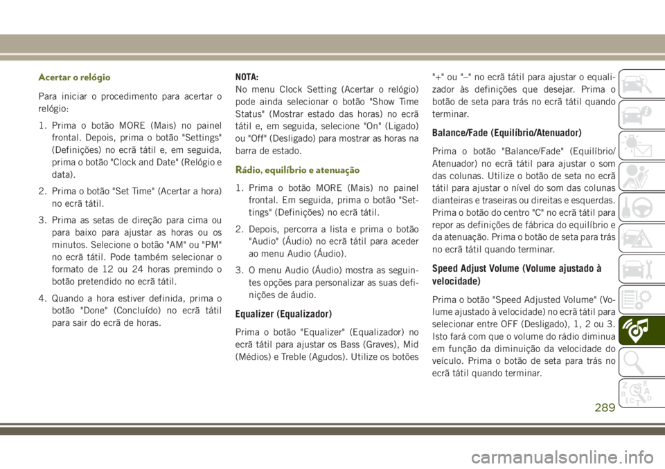 JEEP CHEROKEE 2018 Manual de Uso e Manutenção (in Portuguese) Acertar o relógio
Para iniciar o procedimento para acertar o
relógio:
1. Prima o botão MORE (Mais) no painel
frontal. Depois, prima o botão "Settings"
(Definições) no ecrã tátil e, em JEEP CHEROKEE 2018 Manual de Uso e Manutenção (in Portuguese) Acertar o relógio
Para iniciar o procedimento para acertar o
relógio:
1. Prima o botão MORE (Mais) no painel
frontal. Depois, prima o botão "Settings"
(Definições) no ecrã tátil e, em