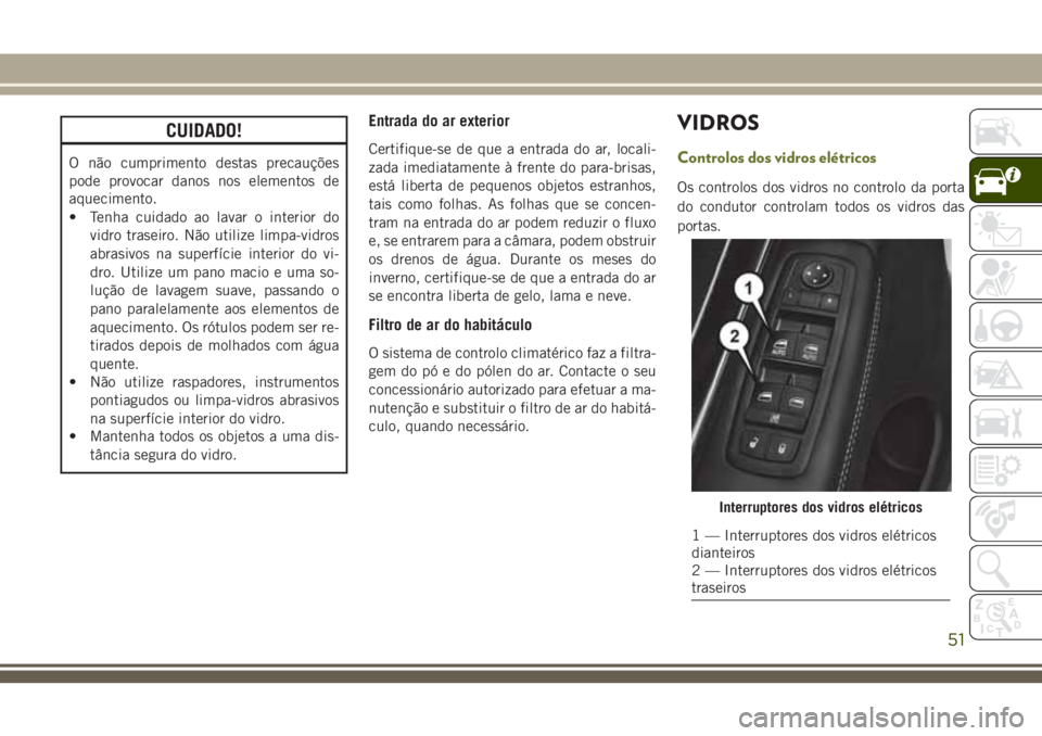 JEEP CHEROKEE 2018  Manual de Uso e Manutenção (in Portuguese) CUIDADO!
O não cumprimento destas precauções
pode provocar danos nos elementos de
aquecimento.
• Tenha cuidado ao lavar o interior do
vidro traseiro. Não utilize limpa-vidros
abrasivos na superf