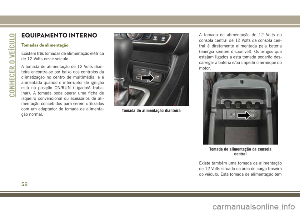 JEEP CHEROKEE 2018 Manual de Uso e Manutenção (in Portuguese) EQUIPAMENTO INTERNO
Tomadas de alimentação
Existem três tomadas de alimentação elétrica
de 12 Volts neste veículo.
A tomada de alimentação de 12 Volts dian-
teira encontra-se por baixo dos co JEEP CHEROKEE 2018 Manual de Uso e Manutenção (in Portuguese) EQUIPAMENTO INTERNO
Tomadas de alimentação
Existem três tomadas de alimentação elétrica
de 12 Volts neste veículo.
A tomada de alimentação de 12 Volts dian-
teira encontra-se por baixo dos co