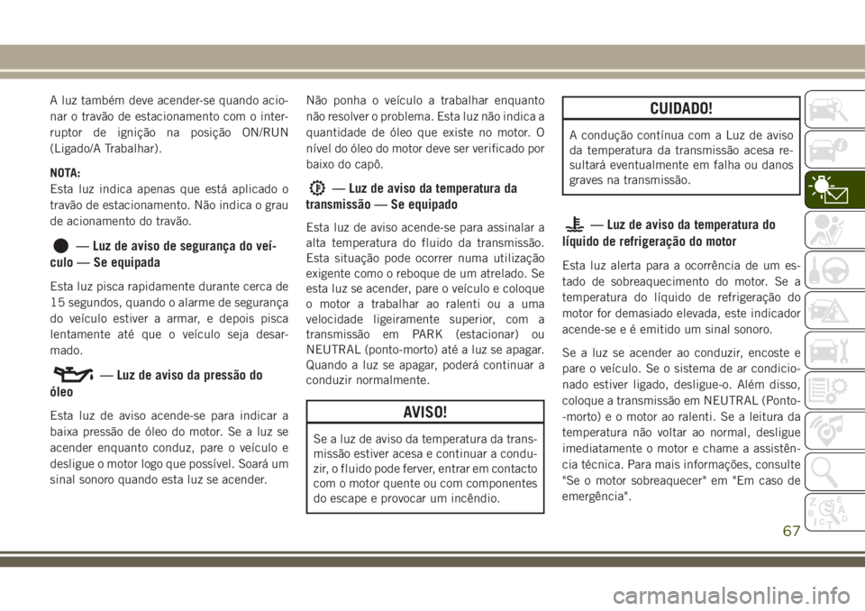 JEEP CHEROKEE 2018 Manual de Uso e Manutenção (in Portuguese) A luz também deve acender-se quando acio-
nar o travão de estacionamento com o inter-
ruptor de ignição na posição ON/RUN
(Ligado/A Trabalhar).
NOTA:
Esta luz indica apenas que está aplicado o
JEEP CHEROKEE 2018 Manual de Uso e Manutenção (in Portuguese) A luz também deve acender-se quando acio-
nar o travão de estacionamento com o inter-
ruptor de ignição na posição ON/RUN
(Ligado/A Trabalhar).
NOTA:
Esta luz indica apenas que está aplicado o
