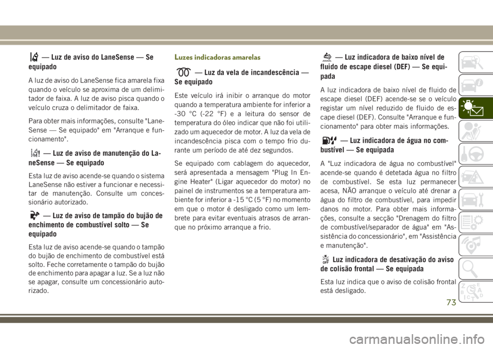 JEEP CHEROKEE 2018 Manual de Uso e Manutenção (in Portuguese) — Luz de aviso do LaneSense — Se
equipado
A luz de aviso do LaneSense fica amarela fixa
quando o veículo se aproxima de um delimi-
tador de faixa. A luz de aviso pisca quando o
veículo cruza o d JEEP CHEROKEE 2018 Manual de Uso e Manutenção (in Portuguese) — Luz de aviso do LaneSense — Se
equipado
A luz de aviso do LaneSense fica amarela fixa
quando o veículo se aproxima de um delimi-
tador de faixa. A luz de aviso pisca quando o
veículo cruza o d