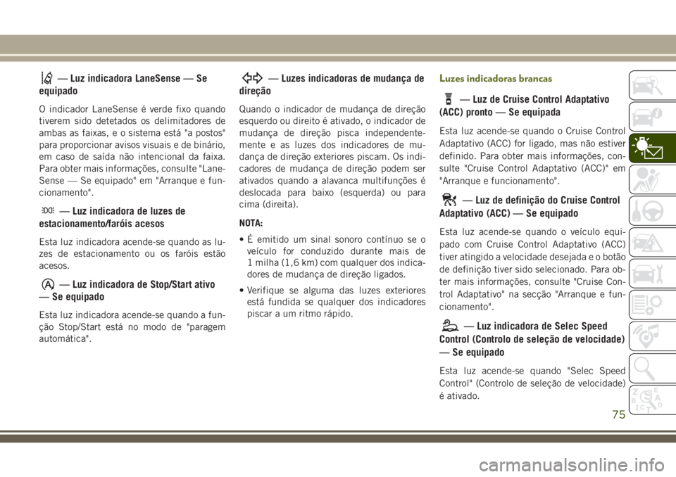 JEEP CHEROKEE 2018 Manual de Uso e Manutenção (in Portuguese) — Luz indicadora LaneSense — Se
equipado
O indicador LaneSense é verde fixo quando
tiverem sido detetados os delimitadores de
ambas as faixas, e o sistema está "a postos"
para proporcion JEEP CHEROKEE 2018 Manual de Uso e Manutenção (in Portuguese) — Luz indicadora LaneSense — Se
equipado
O indicador LaneSense é verde fixo quando
tiverem sido detetados os delimitadores de
ambas as faixas, e o sistema está "a postos"
para proporcion