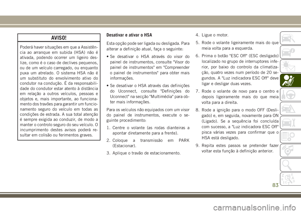 JEEP CHEROKEE 2018  Manual de Uso e Manutenção (in Portuguese) AVISO!
Poderá haver situações em que a Assistên-
cia ao arranque em subida (HSA) não é
ativada, podendo ocorrer um ligeiro des-
lize, como é o caso de declives pequenos,
ou de um veículo carre