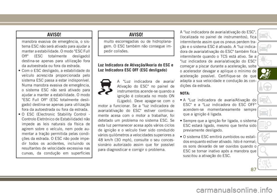 JEEP CHEROKEE 2018  Manual de Uso e Manutenção (in Portuguese) AVISO!
manobra evasiva de emergência, o sis-
tema ESC não será ativado para ajudar a
manter a estabilidade. O modo "ESC Full
Off" (ESC totalmente desligado)
destina-se apenas para utilizaç