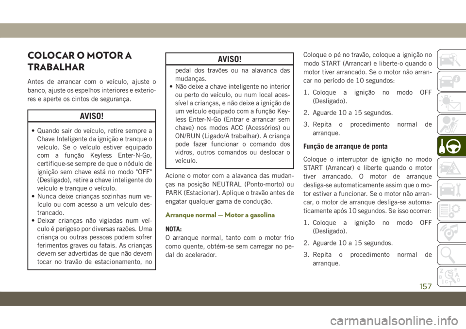 JEEP CHEROKEE 2019 Manual de Uso e Manutenção (in Portuguese) COLOCAR O MOTOR A
TRABALHAR
Antes de arrancar com o veículo, ajuste o
banco, ajuste os espelhos interiores e exterio-
res e aperte os cintos de segurança.
AVISO!
• Quando sair do veículo, retire JEEP CHEROKEE 2019 Manual de Uso e Manutenção (in Portuguese) COLOCAR O MOTOR A
TRABALHAR
Antes de arrancar com o veículo, ajuste o
banco, ajuste os espelhos interiores e exterio-
res e aperte os cintos de segurança.
AVISO!
• Quando sair do veículo, retire