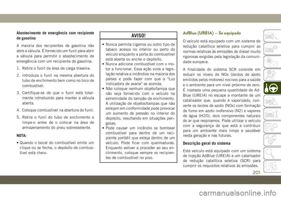 JEEP CHEROKEE 2019 Manual de Uso e Manutenção (in Portuguese) Abastecimento de emergência com recipiente
de gasolina
A maioria dos recipientes de gasolina não
abre a válvula. É fornecido um funil para abrir
a válvula para permitir o abastecimento de
emergê JEEP CHEROKEE 2019 Manual de Uso e Manutenção (in Portuguese) Abastecimento de emergência com recipiente
de gasolina
A maioria dos recipientes de gasolina não
abre a válvula. É fornecido um funil para abrir
a válvula para permitir o abastecimento de
emergê