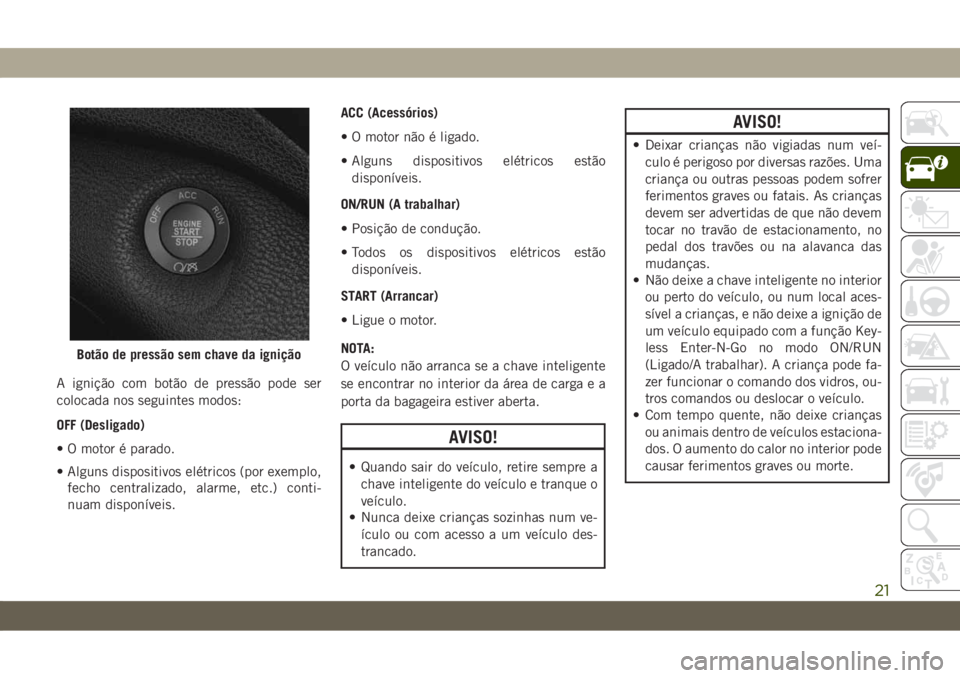 JEEP CHEROKEE 2019 Manual de Uso e Manutenção (in Portuguese) A ignição com botão de pressão pode ser
colocada nos seguintes modos:
OFF (Desligado)
• O motor é parado.
• Alguns dispositivos elétricos (por exemplo,
fecho centralizado, alarme, etc.) cont JEEP CHEROKEE 2019 Manual de Uso e Manutenção (in Portuguese) A ignição com botão de pressão pode ser
colocada nos seguintes modos:
OFF (Desligado)
• O motor é parado.
• Alguns dispositivos elétricos (por exemplo,
fecho centralizado, alarme, etc.) cont