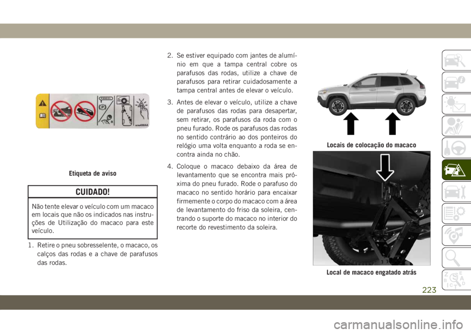 JEEP CHEROKEE 2019 Manual de Uso e Manutenção (in Portuguese) CUIDADO!
Não tente elevar o veículo com um macaco
em locais que não os indicados nas instru-
ções de Utilização do macaco para este
veículo.
1. Retire o pneu sobresselente, o macaco, os
calço JEEP CHEROKEE 2019 Manual de Uso e Manutenção (in Portuguese) CUIDADO!
Não tente elevar o veículo com um macaco
em locais que não os indicados nas instru-
ções de Utilização do macaco para este
veículo.
1. Retire o pneu sobresselente, o macaco, os
calço