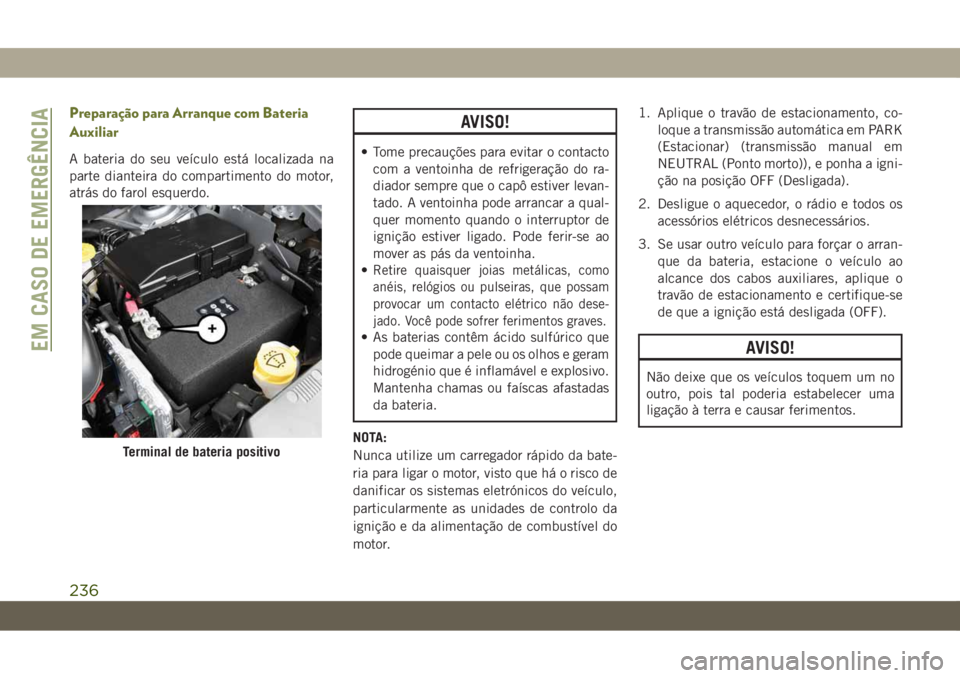 JEEP CHEROKEE 2019 Manual de Uso e Manutenção (in Portuguese) Preparação para Arranque com Bateria
Auxiliar
A bateria do seu veículo está localizada na
parte dianteira do compartimento do motor,
atrás do farol esquerdo.
AVISO!
• Tome precauções para evi JEEP CHEROKEE 2019 Manual de Uso e Manutenção (in Portuguese) Preparação para Arranque com Bateria
Auxiliar
A bateria do seu veículo está localizada na
parte dianteira do compartimento do motor,
atrás do farol esquerdo.
AVISO!
• Tome precauções para evi