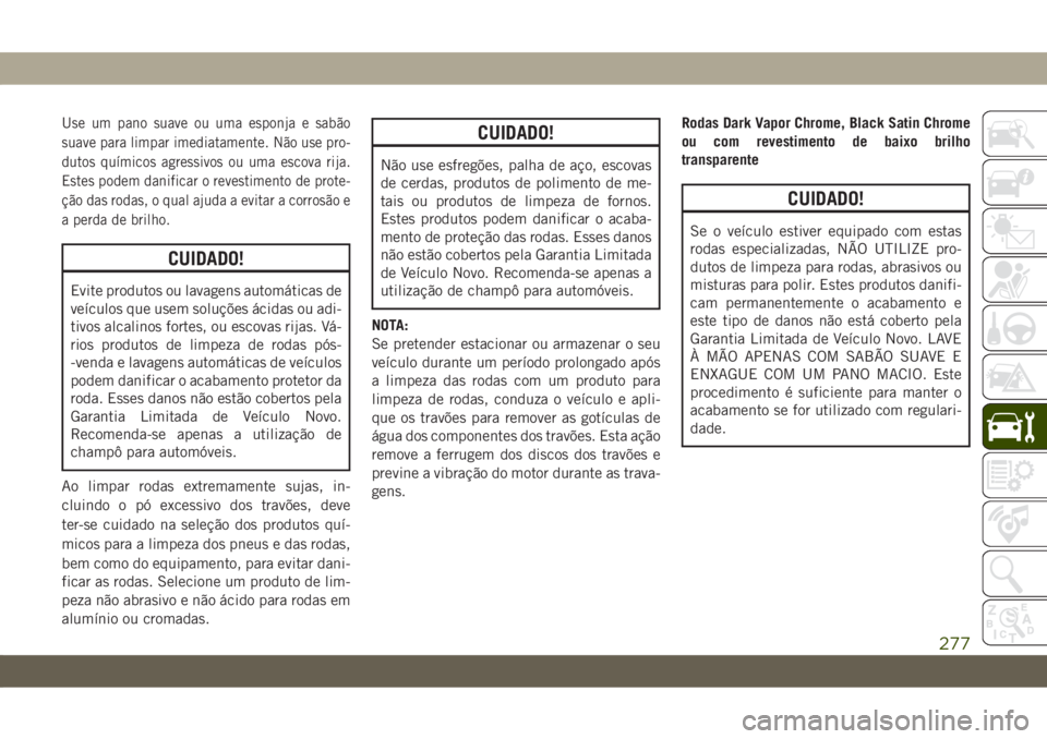 JEEP CHEROKEE 2019 Manual de Uso e Manutenção (in Portuguese) Use um pano suave ou uma esponja e sabão
suave para limpar imediatamente. Não use pro-
dutos químicos agressivos ou uma escova rija.
Estes podem danificar o revestimento de prote-
ção das rodas, JEEP CHEROKEE 2019 Manual de Uso e Manutenção (in Portuguese) Use um pano suave ou uma esponja e sabão
suave para limpar imediatamente. Não use pro-
dutos químicos agressivos ou uma escova rija.
Estes podem danificar o revestimento de prote-
ção das rodas,