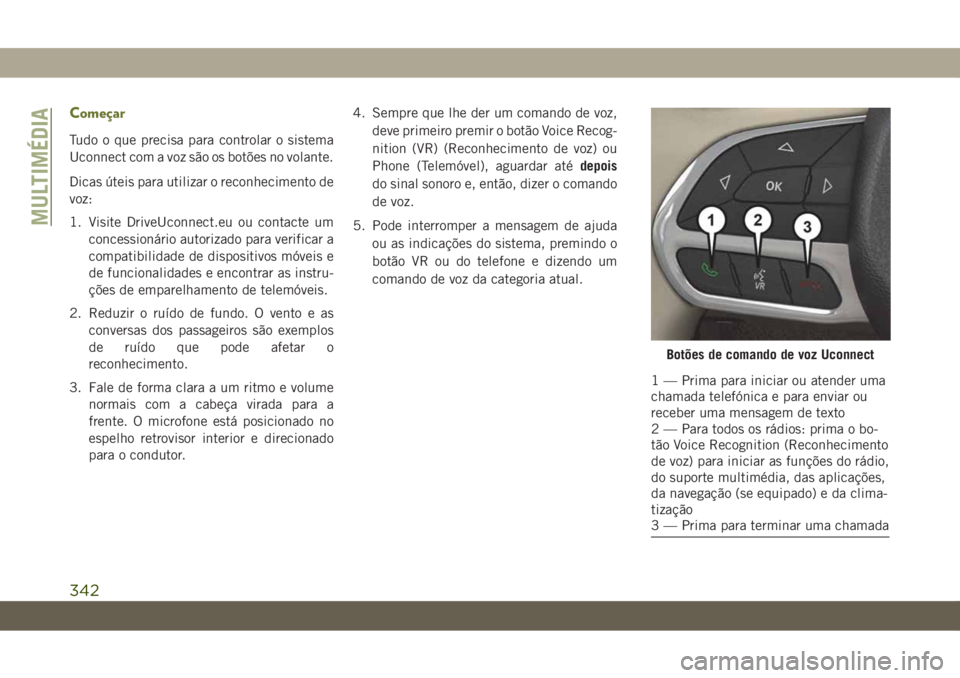 JEEP CHEROKEE 2019 Manual de Uso e Manutenção (in Portuguese) Começar
Tudo o que precisa para controlar o sistema
Uconnect com a voz são os botões no volante.
Dicas úteis para utilizar o reconhecimento de
voz:
1. Visite DriveUconnect.eu ou contacte um
conces JEEP CHEROKEE 2019 Manual de Uso e Manutenção (in Portuguese) Começar
Tudo o que precisa para controlar o sistema
Uconnect com a voz são os botões no volante.
Dicas úteis para utilizar o reconhecimento de
voz:
1. Visite DriveUconnect.eu ou contacte um
conces
