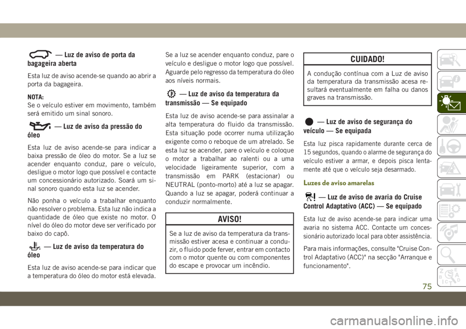 JEEP CHEROKEE 2019 Manual de Uso e Manutenção (in Portuguese) — Luz de aviso de porta da
bagageira aberta
Esta luz de aviso acende-se quando ao abrir a
porta da bagageira.
NOTA:
Se o veículo estiver em movimento, também
será emitido um sinal sonoro.
— Luz JEEP CHEROKEE 2019 Manual de Uso e Manutenção (in Portuguese) — Luz de aviso de porta da
bagageira aberta
Esta luz de aviso acende-se quando ao abrir a
porta da bagageira.
NOTA:
Se o veículo estiver em movimento, também
será emitido um sinal sonoro.
— Luz