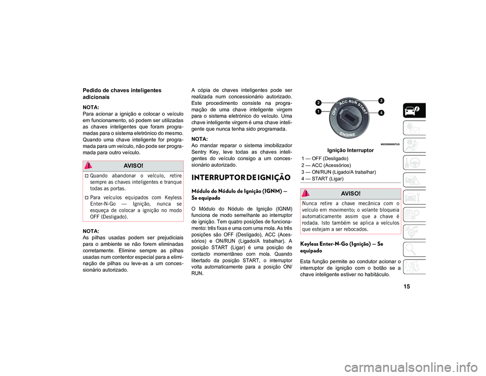 JEEP CHEROKEE 2021  Manual de Uso e Manutenção (in Portuguese) 15
Pedido de chaves inteligentes 
adicionais  
NOTA:
Para  acionar  a  ignição  e  colocar  o  veículo
em funcionamento, só podem ser utilizadas
as  chaves  inteligentes  que  foram  progra-
madas