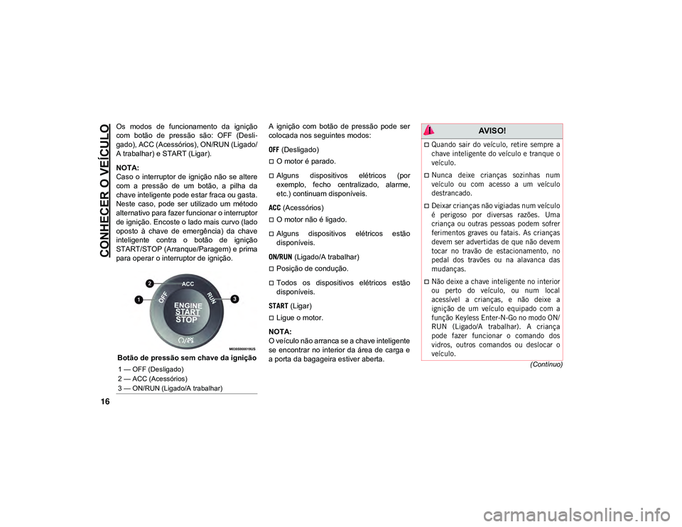 JEEP CHEROKEE 2020  Manual de Uso e Manutenção (in Portuguese) CONHECER O VEÍCULO
16
(Contínuo)
Os  modos  de  funcionamento  da  ignição
com  botão  de  pressão  são:  OFF  (Desli-
gado), ACC (Acessórios), ON/RUN (Ligado/
A trabalhar) e START (Ligar).
NO