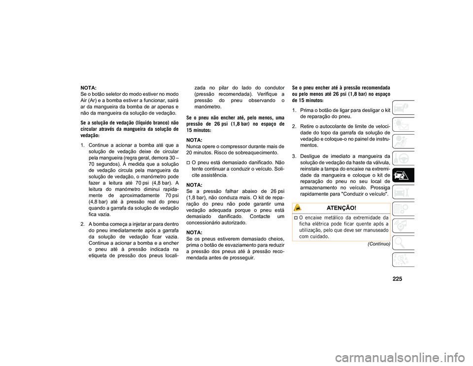 JEEP CHEROKEE 2021  Manual de Uso e Manutenção (in Portuguese) 225
(Contínuo)
NOTA:
Se o botão seletor do modo estiver no modo
Air (Ar) e a bomba estiver a funcionar, sairá
ar  da mangueira da bomba  de  ar apenas e
não da mangueira da solução de vedação.