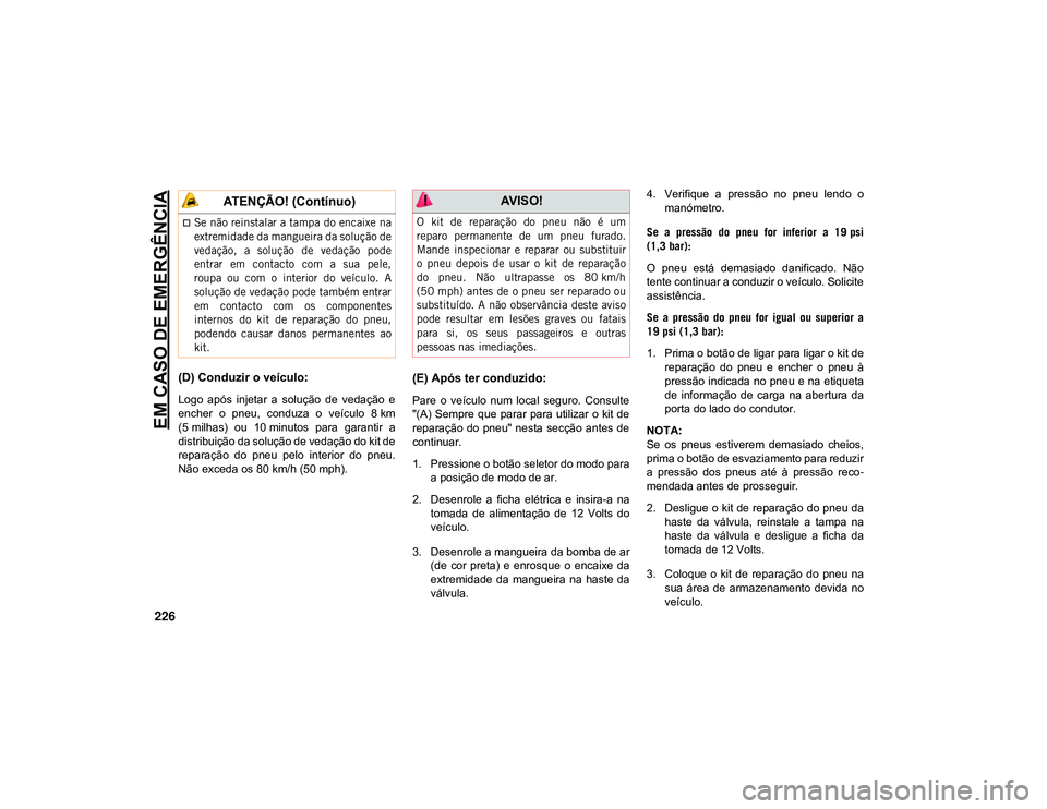 JEEP CHEROKEE 2021  Manual de Uso e Manutenção (in Portuguese) EM CASO DE EMERGÊNCIA
226
(D) Conduzir o veículo:
Logo  após  injetar  a  solução  de  vedação  e
encher  o  pneu,  conduza  o  veículo  8 km
(5 milhas)  ou  10 minutos  para  garantir  a
dist
