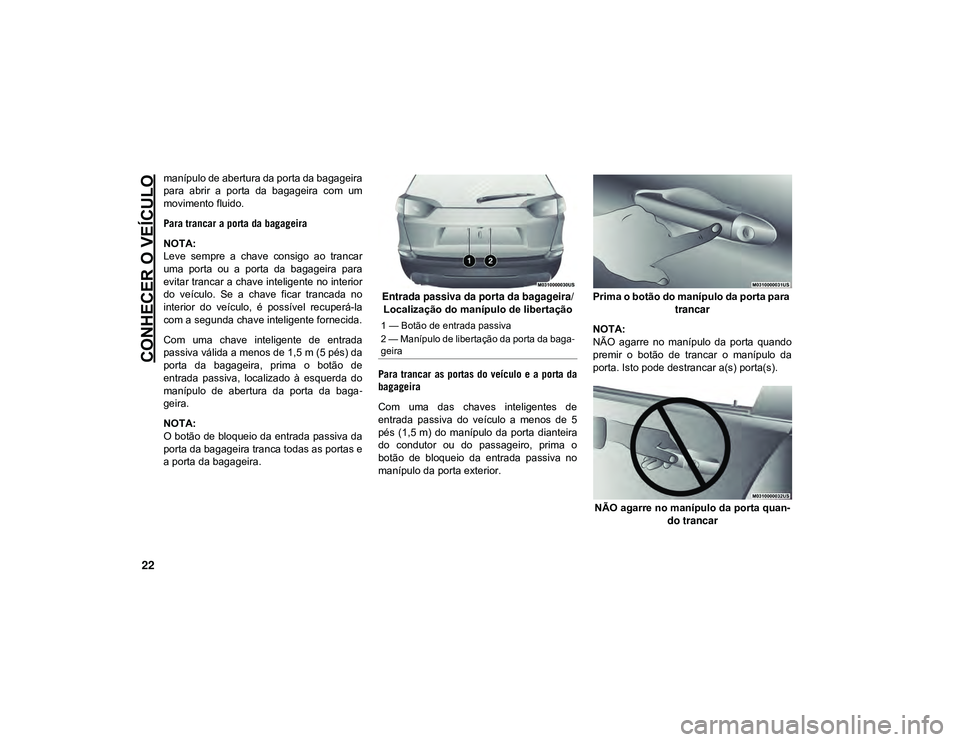 JEEP CHEROKEE 2020  Manual de Uso e Manutenção (in Portuguese) CONHECER O VEÍCULO
22
manípulo de abertura da porta da bagageira
para  abrir  a  porta  da  bagageira  com  um
movimento fluido.
Para trancar a porta da bagageira
NOTA:
Leve  sempre  a  chave  consi