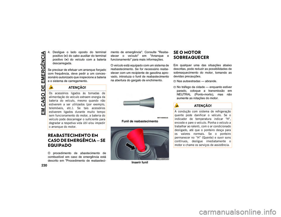JEEP CHEROKEE 2021  Manual de Uso e Manutenção (in Portuguese) EM CASO DE EMERGÊNCIA
230
4. Desligue  o  lado  oposto  do  terminalpositivo  (+)  do  cabo auxiliar  do  terminal
positivo  (+)  do  veículo  com  a  bateria
descarregada.
Se precisar de efetuar um