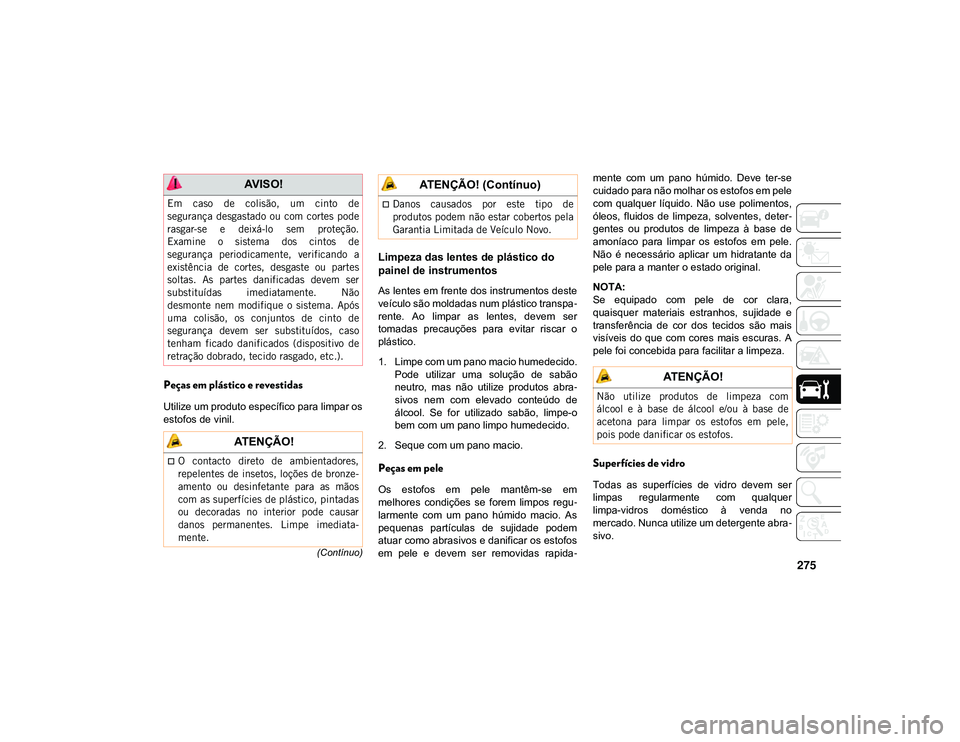 JEEP CHEROKEE 2021  Manual de Uso e Manutenção (in Portuguese) 275
(Contínuo)
Peças em plástico e revestidas
Utilize um produto específico para limpar os
estofos de vinil.
Limpeza das lentes de plástico do 
painel de instrumentos 
As lentes em frente dos ins