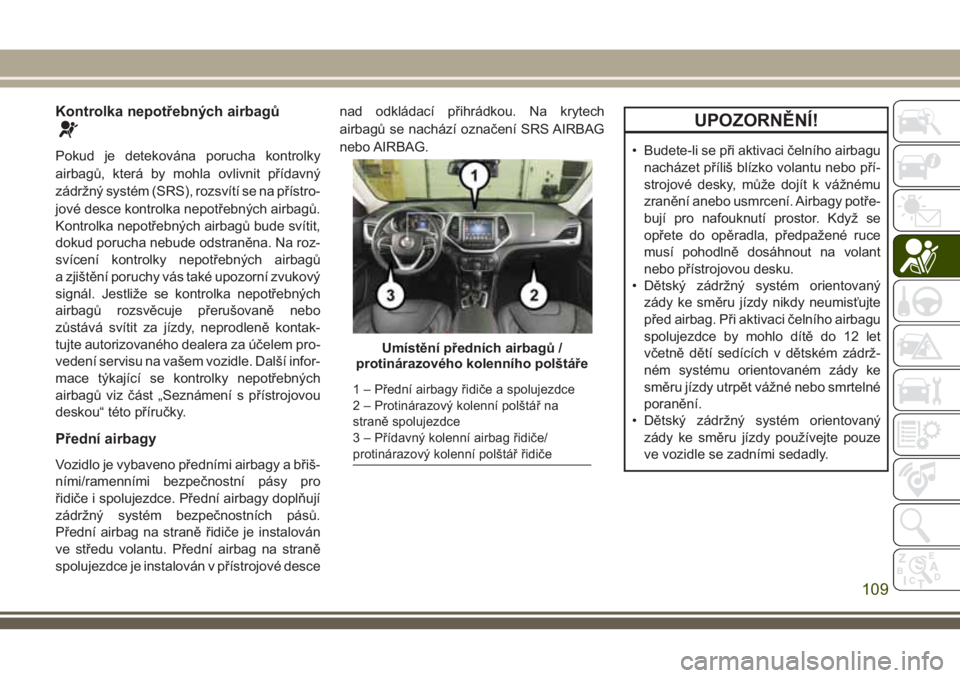JEEP CHEROKEE 2018 Návod k použití a údržbě (in Czech) Kontrolka nepotřebných airbagů
Pokud je detekována porucha kontrolky
airbagů, která by mohla ovlivnit přídavný
zádržný systém (SRS), rozsvítí se na přístro-
jové desce kontrolka nepo JEEP CHEROKEE 2018 Návod k použití a údržbě (in Czech) Kontrolka nepotřebných airbagů
Pokud je detekována porucha kontrolky
airbagů, která by mohla ovlivnit přídavný
zádržný systém (SRS), rozsvítí se na přístro-
jové desce kontrolka nepo
