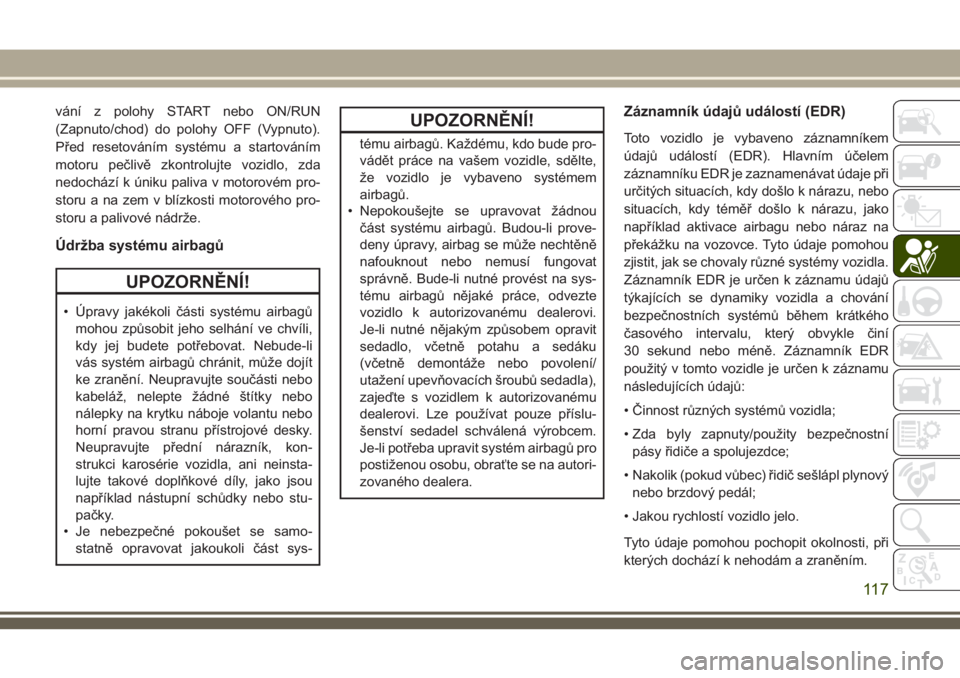 JEEP CHEROKEE 2018  Návod k použití a údržbě (in Czech) vání z polohy START nebo ON/RUN
(Zapnuto/chod) do polohy OFF (Vypnuto).
Před resetováním systému a startováním
motoru pečlivě zkontrolujte vozidlo, zda
nedochází k úniku paliva v motorov�