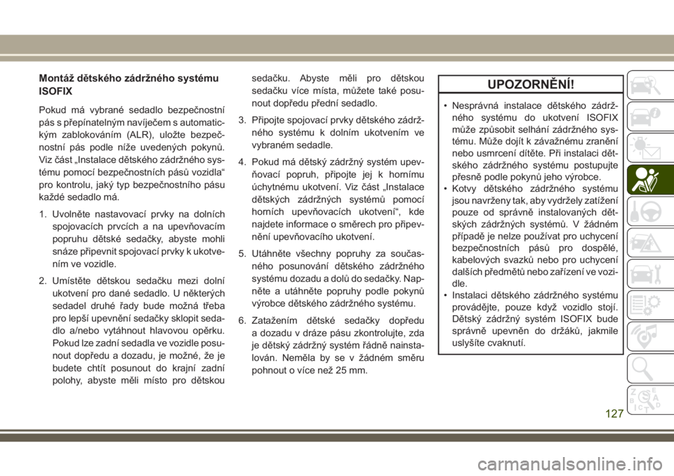 JEEP CHEROKEE 2018  Návod k použití a údržbě (in Czech) Montáž dětského zádržného systému
ISOFIX
Pokud má vybrané sedadlo bezpečnostní
pás s přepínatelným navíječem s automatic-
kým zablokováním (ALR), uložte bezpeč-
nostní pás pod