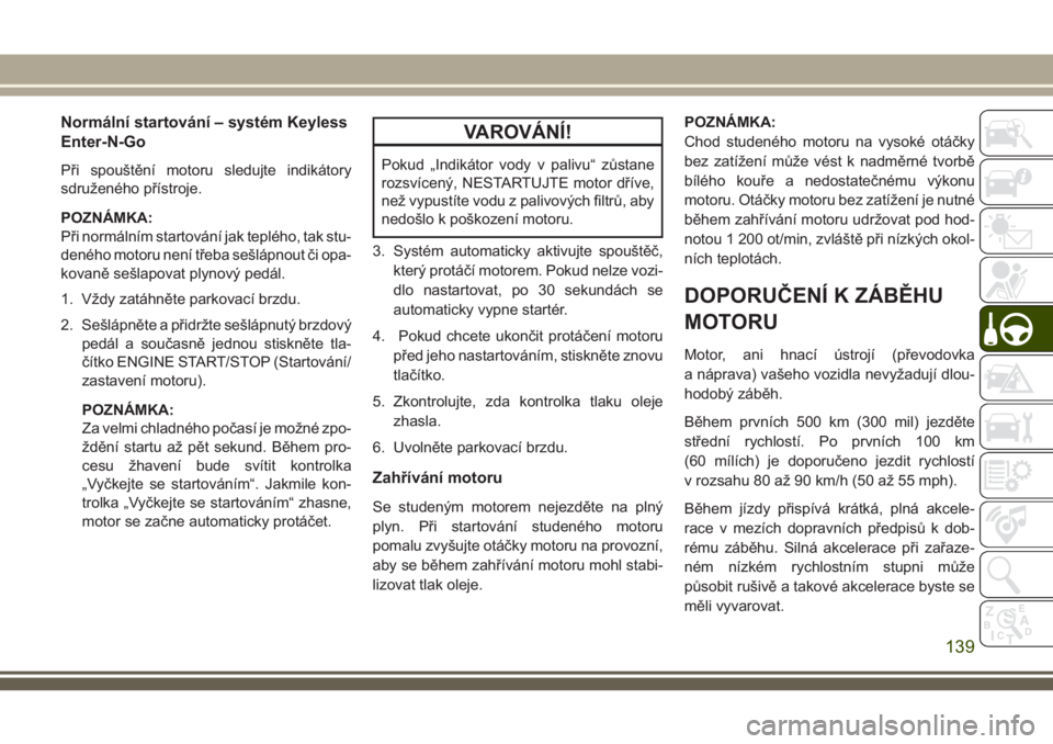 JEEP CHEROKEE 2018  Návod k použití a údržbě (in Czech) Normální startování – systém Keyless
Enter-N-Go
Při spouštění motoru sledujte indikátory
sdruženého přístroje.
POZNÁMKA:
Při normálním startování jak teplého, tak stu-
deného m
